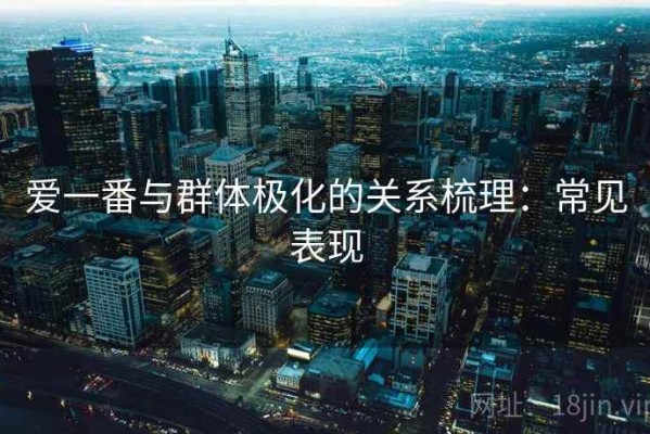 爱一番与群体极化的关系梳理：常见表现