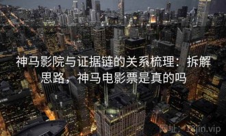 神马影院与证据链的关系梳理：拆解思路，神马电影票是真的吗