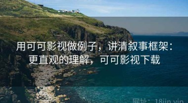 用可可影视做例子，讲清叙事框架：更直观的理解，可可影视下载