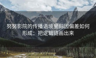 努努影院的传播语境里归因偏差如何形成：把逻辑链画出来