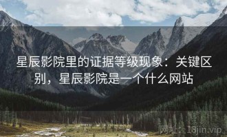 星辰影院里的证据等级现象：关键区别，星辰影院是一个什么网站