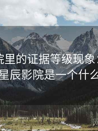 星辰影院里的证据等级现象：关键区别，星辰影院是一个什么网站