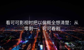 看可可影视时把以偏概全想清楚：从零到一，可可看剧