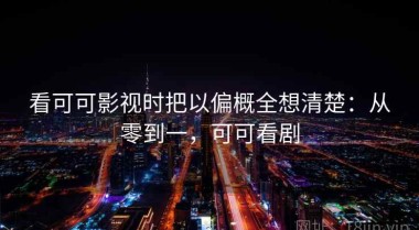 看可可影视时把以偏概全想清楚：从零到一，可可看剧
