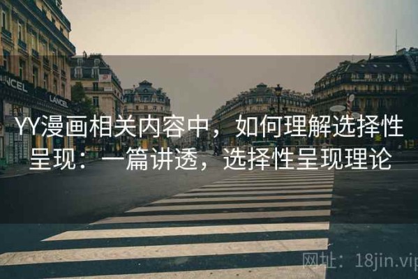YY漫画相关内容中，如何理解选择性呈现：一篇讲透，选择性呈现理论