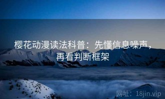 樱花动漫读法科普：先懂信息噪声，再看判断框架