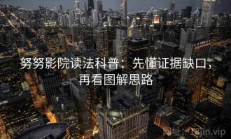 努努影院读法科普：先懂证据缺口，再看图解思路