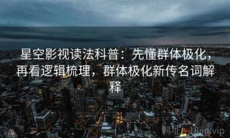 星空影视读法科普：先懂群体极化，再看逻辑梳理，群体极化新传名词解释