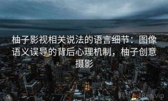 柚子影视相关说法的语言细节：图像语义误导的背后心理机制，柚子创意摄影