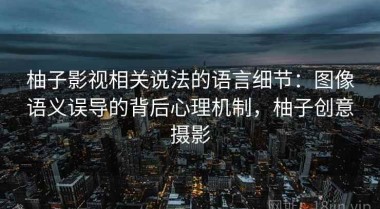 柚子影视相关说法的语言细节：图像语义误导的背后心理机制，柚子创意摄影