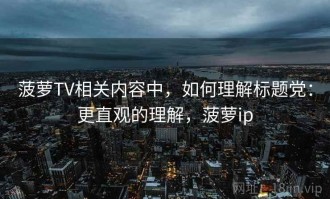 菠萝TV相关内容中，如何理解标题党：更直观的理解，菠萝ip