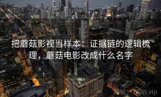 把蘑菇影视当样本：证据链的逻辑梳理，蘑菇电影改成什么名字