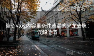 糖心Vlog内容里条件遗漏的来龙去脉：误解澄清