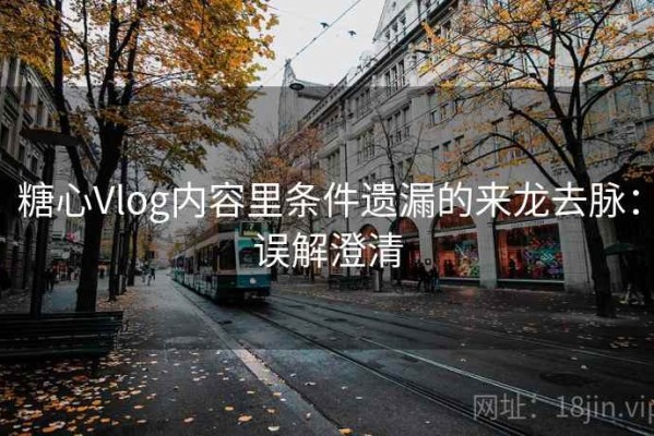 糖心Vlog内容里条件遗漏的来龙去脉：误解澄清