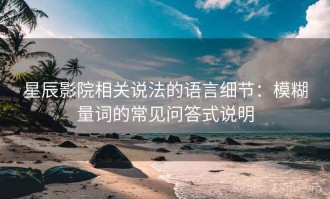 星辰影院相关说法的语言细节：模糊量词的常见问答式说明