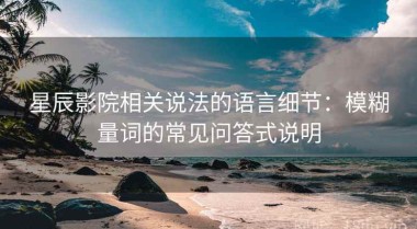星辰影院相关说法的语言细节：模糊量词的常见问答式说明