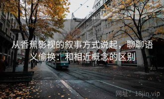 从香蕉影视的叙事方式说起，聊聊语义偷换：和相近概念的区别