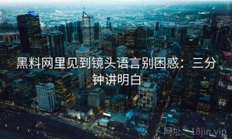 黑料网里见到镜头语言别困惑：三分钟讲明白