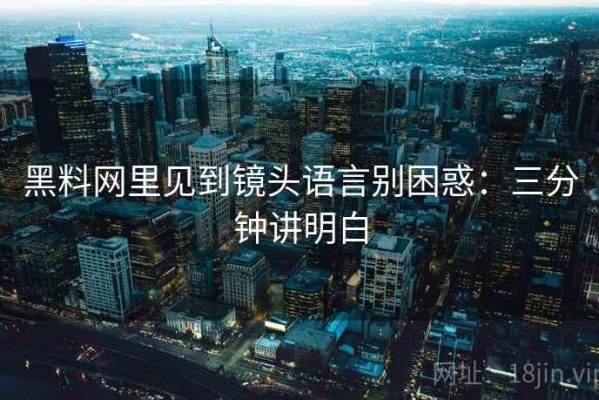 黑料网里见到镜头语言别困惑：三分钟讲明白