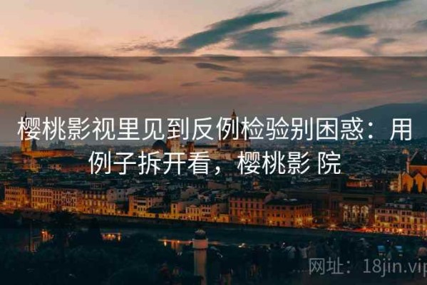 樱桃影视里见到反例检验别困惑：用例子拆开看，樱桃影 院