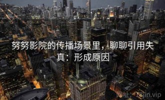 努努影院的传播场景里，聊聊引用失真：形成原因