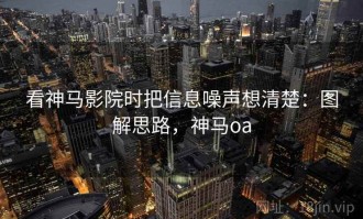 看神马影院时把信息噪声想清楚：图解思路，神马oa