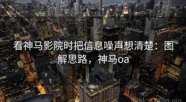 看神马影院时把信息噪声想清楚：图解思路，神马oa