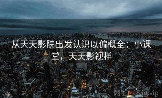 从天天影院出发认识以偏概全：小课堂，天天影视样