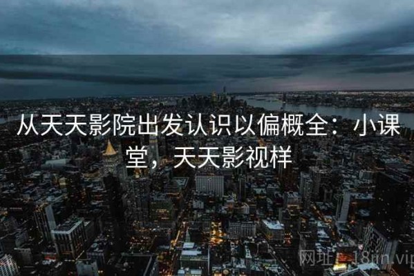 从天天影院出发认识以偏概全：小课堂，天天影视样