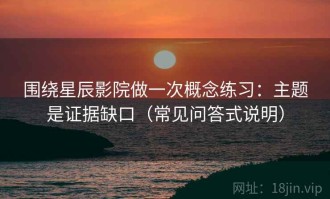 围绕星辰影院做一次概念练习：主题是证据缺口（常见问答式说明）