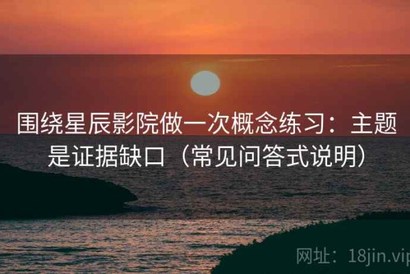 围绕星辰影院做一次概念练习：主题是证据缺口（常见问答式说明）