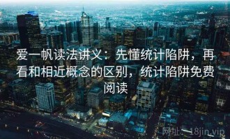 爱一帆读法讲义：先懂统计陷阱，再看和相近概念的区别，统计陷阱免费阅读