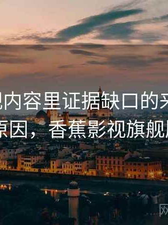香蕉影视内容里证据缺口的来龙去脉：形成原因，香蕉影视旗舰版app
