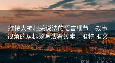推特大神相关说法的语言细节：叙事视角的从标题写法看线索，推特 推文