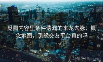 觅圈内容里条件遗漏的来龙去脉：概念地图，觅缘交友平台真的吗