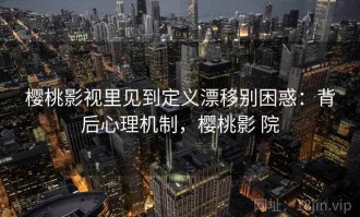樱桃影视里见到定义漂移别困惑：背后心理机制，樱桃影 院