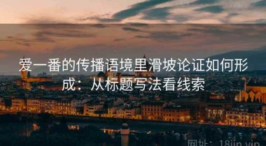 爱一番的传播语境里滑坡论证如何形成：从标题写法看线索