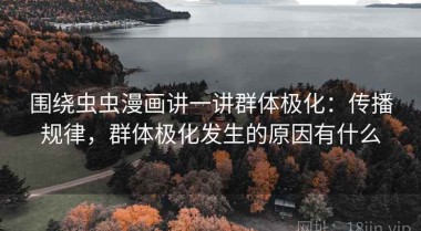 围绕虫虫漫画讲一讲群体极化：传播规律，群体极化发生的原因有什么