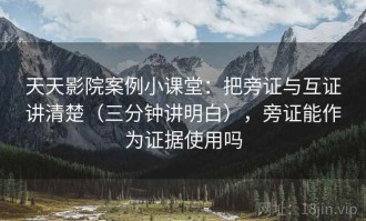 天天影院案例小课堂：把旁证与互证讲清楚（三分钟讲明白），旁证能作为证据使用吗
