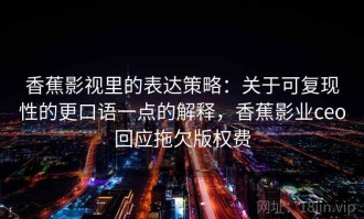 香蕉影视里的表达策略：关于可复现性的更口语一点的解释，香蕉影业ceo回应拖欠版权费