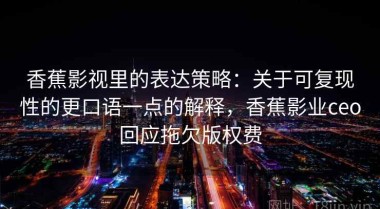 香蕉影视里的表达策略：关于可复现性的更口语一点的解释，香蕉影业ceo回应拖欠版权费