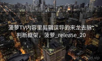 菠萝TV内容里剪辑误导的来龙去脉：判断框架，菠萝_release_20