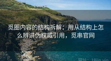 觅圈内容的结构拆解：用从结构上怎么辨讲伪权威引用，觅串官网