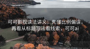 可可影视读法讲义：先懂比例偏误，再看从标题写法看线索，可可ai