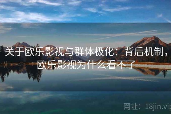 关于欧乐影视与群体极化：背后机制，欧乐影视为什么看不了