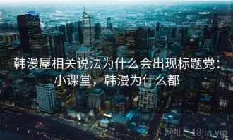 韩漫屋相关说法为什么会出现标题党：小课堂，韩漫为什么都
