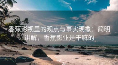 香蕉影视里的观点与事实现象：简明讲解，香蕉影业是干嘛的