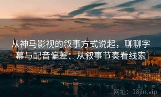 从神马影视的叙事方式说起，聊聊字幕与配音偏差：从叙事节奏看线索