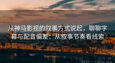 从神马影视的叙事方式说起，聊聊字幕与配音偏差：从叙事节奏看线索