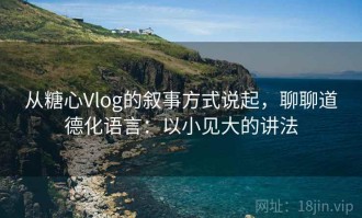 从糖心Vlog的叙事方式说起，聊聊道德化语言：以小见大的讲法